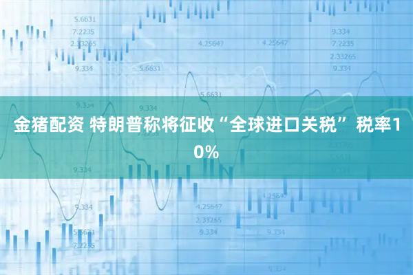 金猪配资 特朗普称将征收“全球进口关税” 税率10%