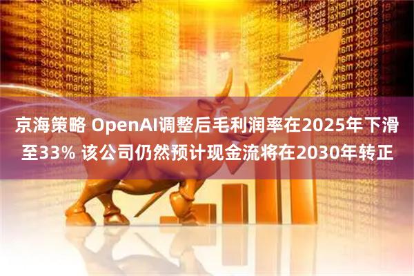 京海策略 OpenAI调整后毛利润率在2025年下滑至33% 该公司仍然预计现金流将在2030年转正