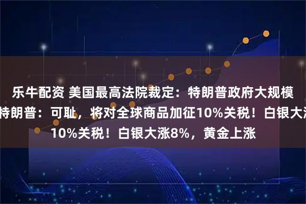 乐牛配资 美国最高法院裁定：特朗普政府大规模关税政策违法！特朗普：可耻，将对全球商品加征10%关税！白银大涨8%，黄金上涨