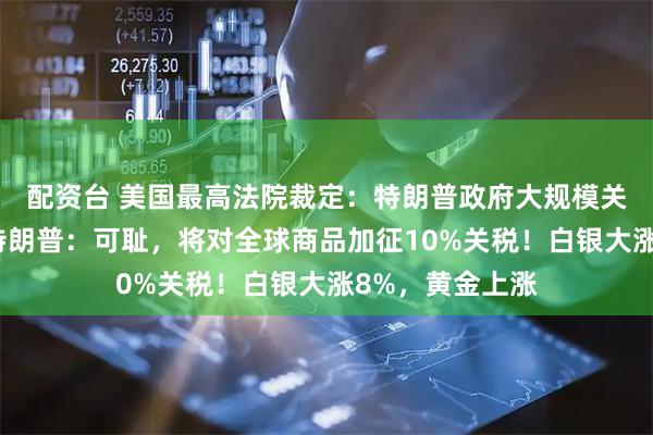 配资台 美国最高法院裁定：特朗普政府大规模关税政策违法！特朗普：可耻，将对全球商品加征10%关税！白银大涨8%，黄金上涨