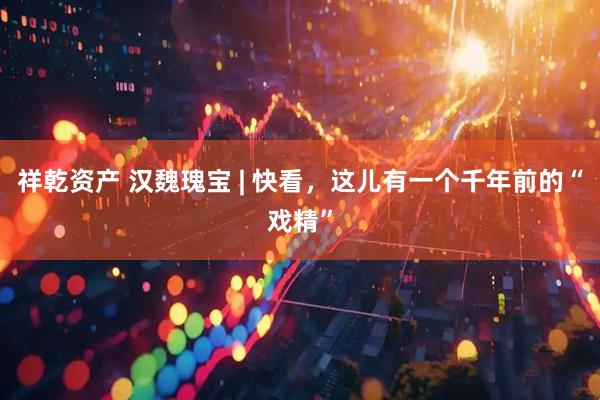 祥乾资产 汉魏瑰宝 | 快看，这儿有一个千年前的“戏精”