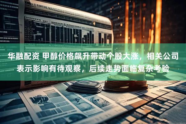 华融配资 甲醇价格飙升带动个股大涨，相关公司表示影响有待观察，后续走势面临复杂考验