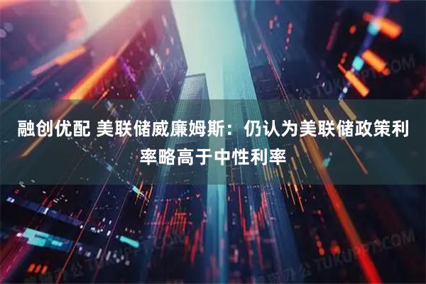 融创优配 美联储威廉姆斯：仍认为美联储政策利率略高于中性利率