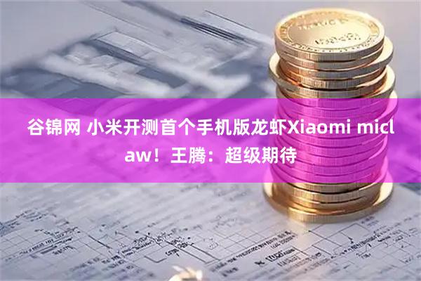 谷锦网 小米开测首个手机版龙虾Xiaomi miclaw！王腾：超级期待