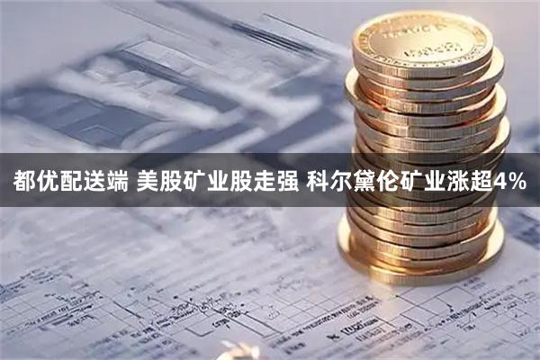 都优配送端 美股矿业股走强 科尔黛伦矿业涨超4%
