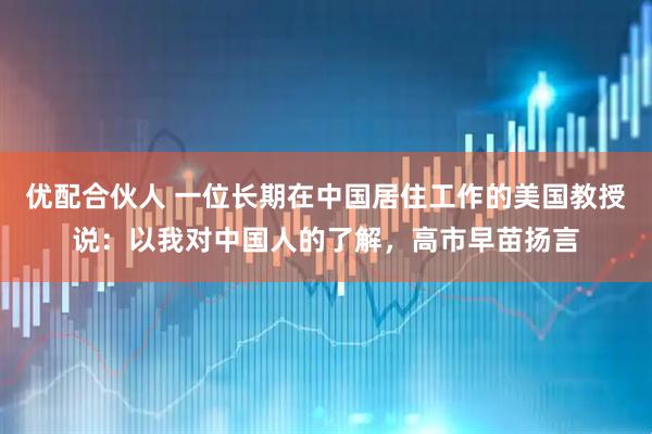 优配合伙人 一位长期在中国居住工作的美国教授说：以我对中国人的了解，高市早苗扬言