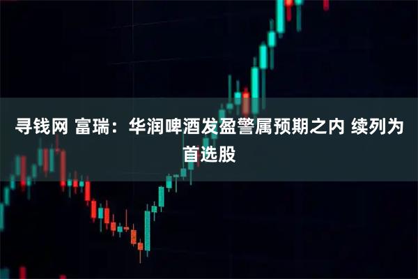 寻钱网 富瑞：华润啤酒发盈警属预期之内 续列为首选股