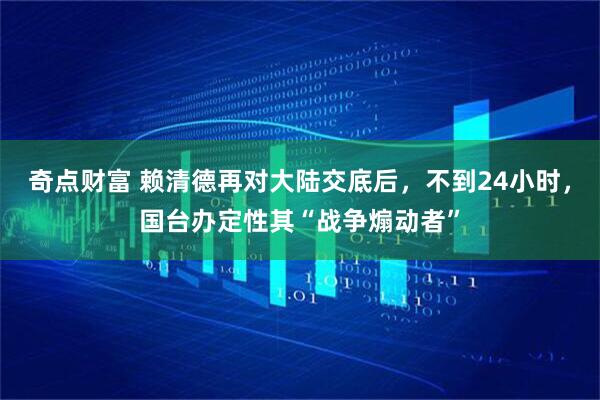 奇点财富 赖清德再对大陆交底后，不到24小时，国台办定性其“战争煽动者”
