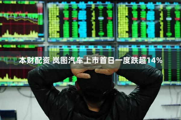 本财配资 岚图汽车上市首日一度跌超14%
