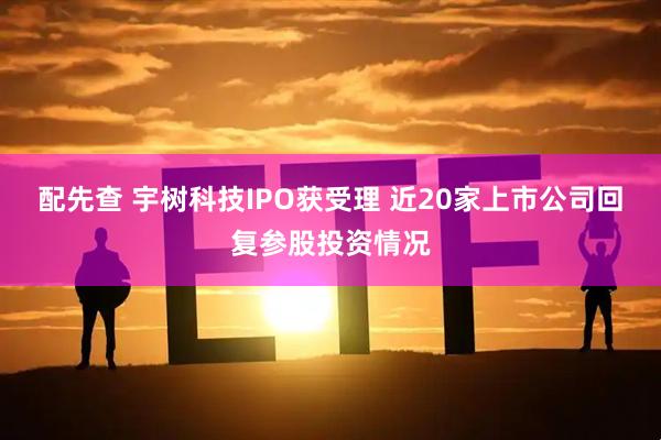 配先查 宇树科技IPO获受理 近20家上市公司回复参股投资情况