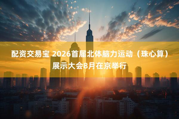 配资交易宝 2026首届北体脑力运动（珠心算）展示大会8月在京举行