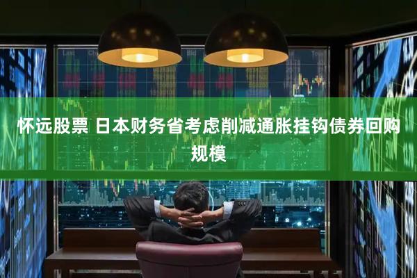 怀远股票 日本财务省考虑削减通胀挂钩债券回购规模