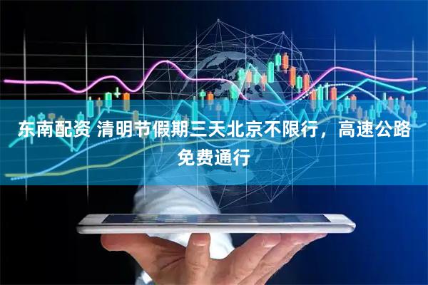 东南配资 清明节假期三天北京不限行，高速公路免费通行