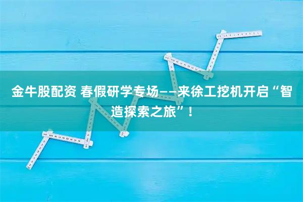 金牛股配资 春假研学专场——来徐工挖机开启“智造探索之旅”！