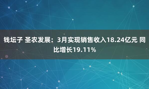 钱坛子 圣农发展：3月实现销售收入18.24亿元 同比增长19.11%