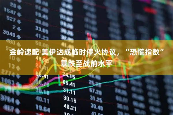 金岭速配 美伊达成临时停火协议，“恐慌指数”暴跌至战前水平
