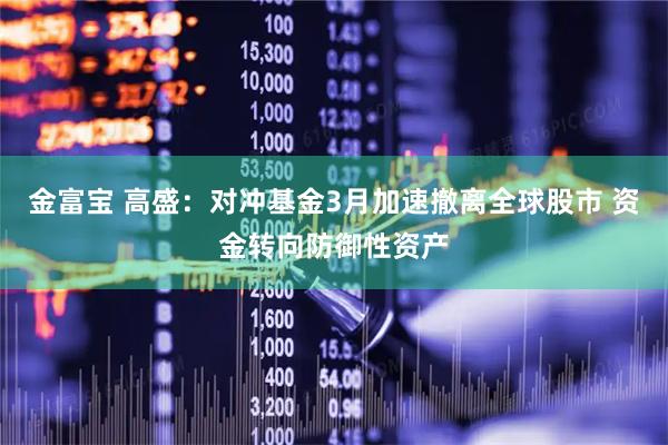 金富宝 高盛：对冲基金3月加速撤离全球股市 资金转向防御性资产