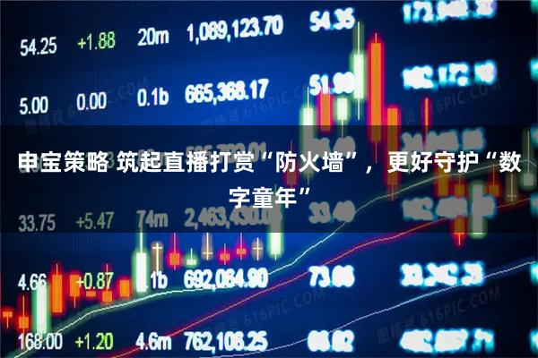 申宝策略 筑起直播打赏“防火墙”，更好守护“数字童年”