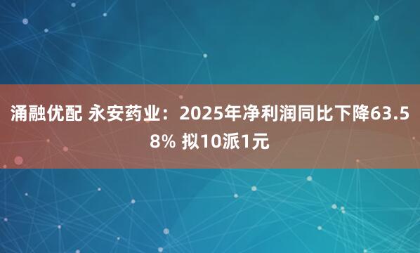 涌融优配 永安药业：2025年净利润同比下降63.58% 拟10派1元