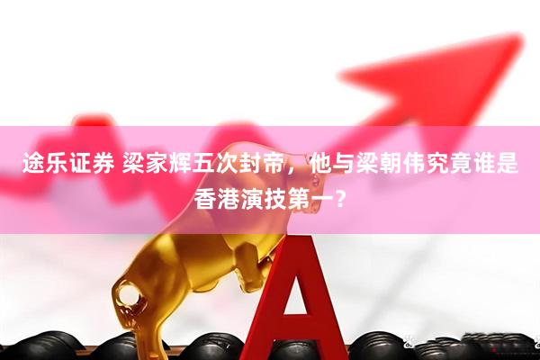 途乐证券 梁家辉五次封帝，他与梁朝伟究竟谁是香港演技第一？