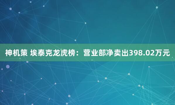 神机策 埃泰克龙虎榜：营业部净卖出398.02万元