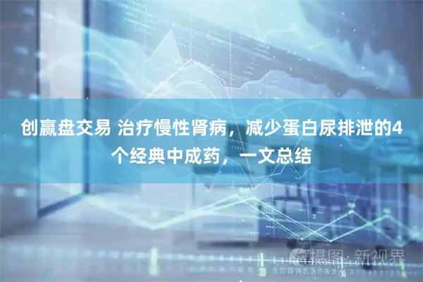 创赢盘交易 治疗慢性肾病，减少蛋白尿排泄的4个经典中成药，一文总结