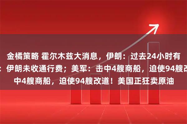 金橘策略 霍尔木兹大消息，伊朗：过去24小时有31艘船通过！特朗普：伊朗未收通行费；美军：击中4艘商船，迫使94艘改道！美国正狂卖原油