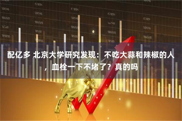 配亿多 北京大学研究发现：不吃大蒜和辣椒的人，血栓一下不堵了？真的吗