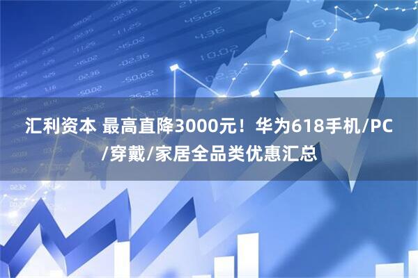 汇利资本 最高直降3000元！华为618手机/PC/穿戴/家居全品类优惠汇总