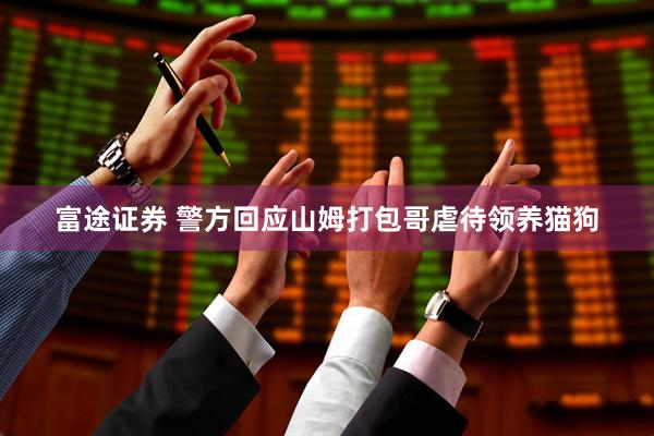 富途证券 警方回应山姆打包哥虐待领养猫狗