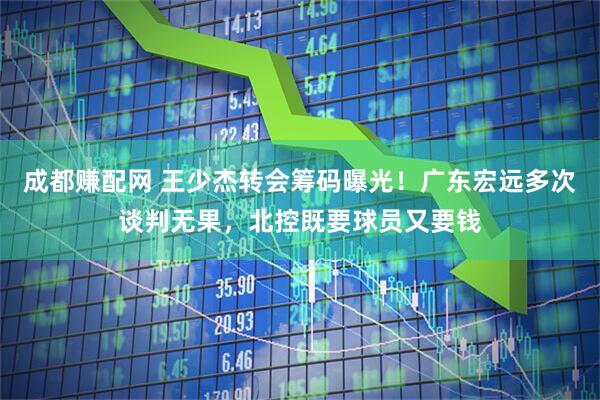 成都赚配网 王少杰转会筹码曝光！广东宏远多次谈判无果，北控既要球员又要钱