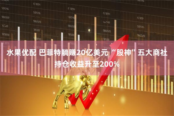 水果优配 巴菲特躺赚20亿美元 “股神”五大商社持仓收益升至200%