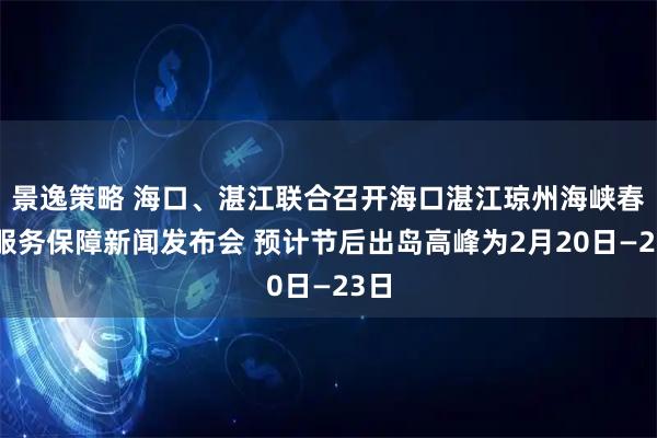 景逸策略 海口、湛江联合召开海口湛江琼州海峡春运服务保障新闻发布会 预计节后出岛高峰为2月20日—23日