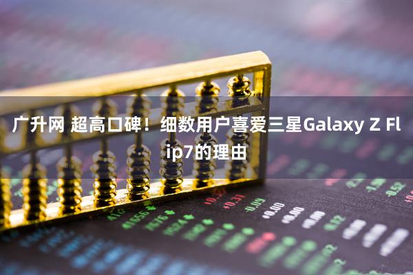 广升网 超高口碑！细数用户喜爱三星Galaxy Z Flip7的理由