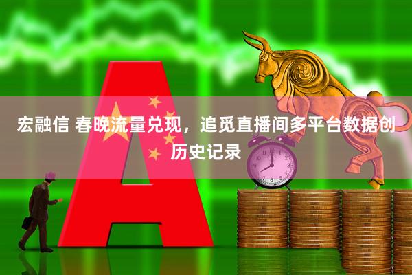 宏融信 春晚流量兑现，追觅直播间多平台数据创历史记录