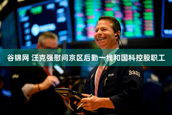 谷锦网 汪克强慰问京区后勤一线和国科控股职工