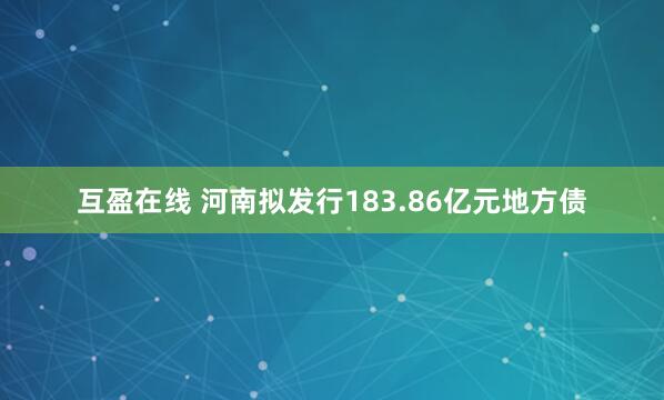 互盈在线 河南拟发行183.86亿元地方债