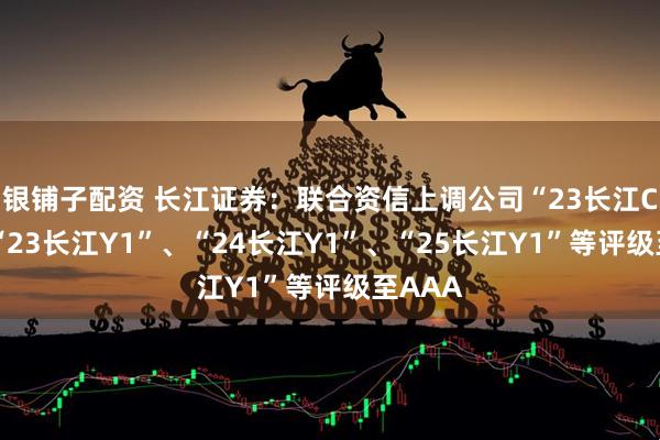 银铺子配资 长江证券：联合资信上调公司“23长江C1”、“23长江Y1”、“24长江Y1”、“25长江Y1”等评级至AAA