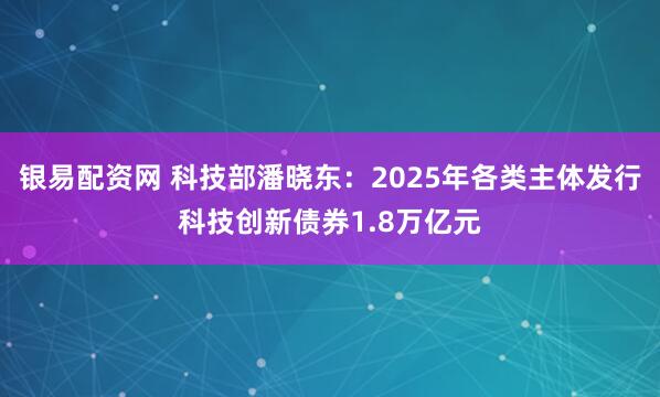 银易配资网 科技部潘晓东：2025年各类主体发行科技创新债券1.8万亿元