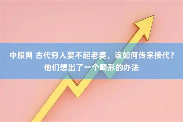 中股网 古代穷人娶不起老婆，该如何传宗接代？他们想出了一个畸形的办法