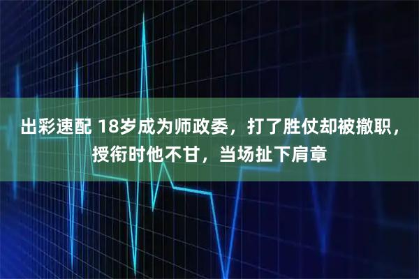 出彩速配 18岁成为师政委，打了胜仗却被撤职，授衔时他不甘，当场扯下肩章