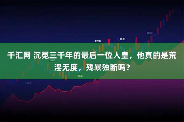 千汇网 沉冤三千年的最后一位人皇，他真的是荒淫无度，残暴独断吗？