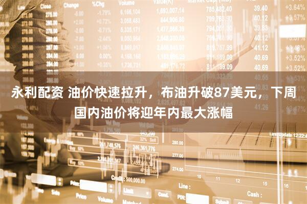 永利配资 油价快速拉升，布油升破87美元，下周国内油价将迎年内最大涨幅