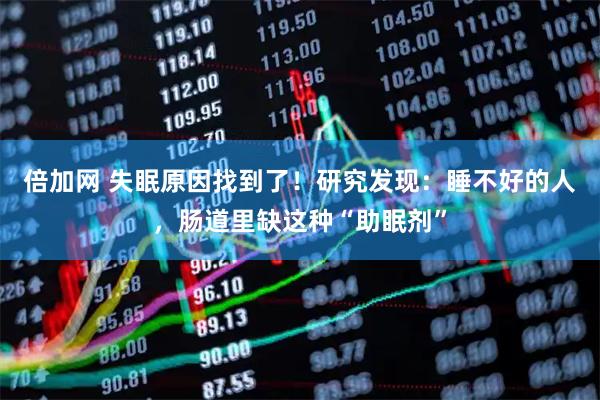 倍加网 失眠原因找到了！研究发现：睡不好的人，肠道里缺这种“助眠剂”