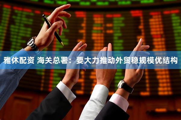 雅休配资 海关总署：要大力推动外贸稳规模优结构