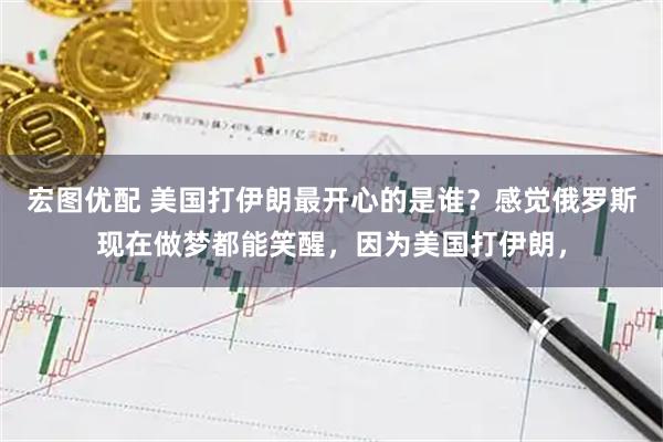 宏图优配 美国打伊朗最开心的是谁？感觉俄罗斯现在做梦都能笑醒，因为美国打伊朗，