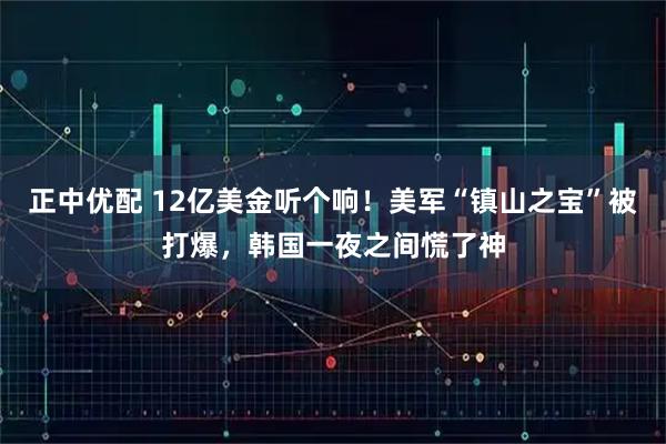 正中优配 12亿美金听个响！美军“镇山之宝”被打爆，韩国一夜之间慌了神