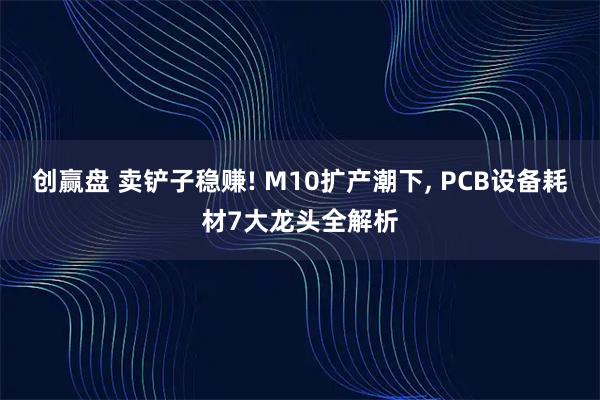 创赢盘 卖铲子稳赚! M10扩产潮下, PCB设备耗材7大龙头全解析