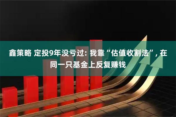 鑫策略 定投9年没亏过: 我靠“估值收割法”, 在同一只基金上反复赚钱