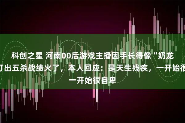 科创之星 河南00后游戏主播因手长得像“奶龙”却打出五杀战绩火了，本人回应：是天生残疾，一开始很自卑
